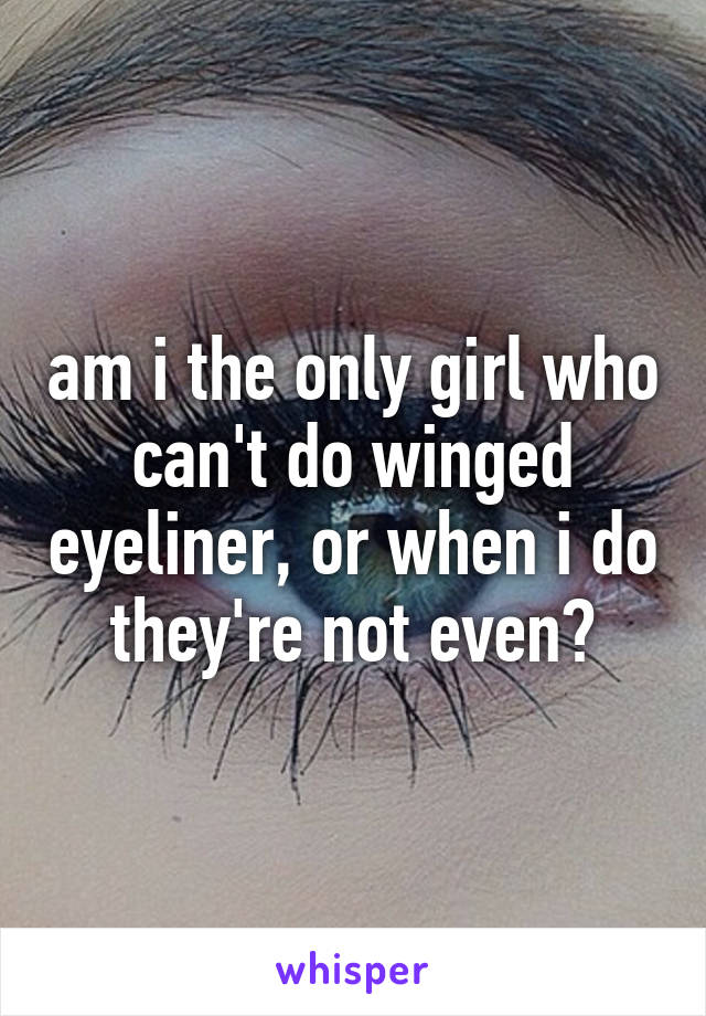 am i the only girl who can't do winged eyeliner, or when i do they're not even?