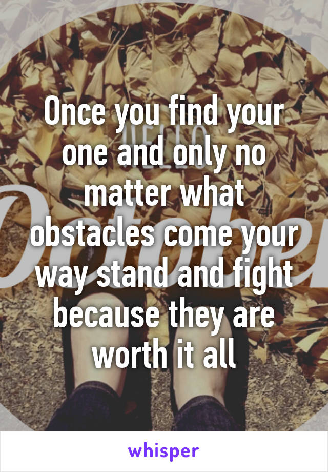 Once you find your one and only no matter what obstacles come your way stand and fight because they are worth it all