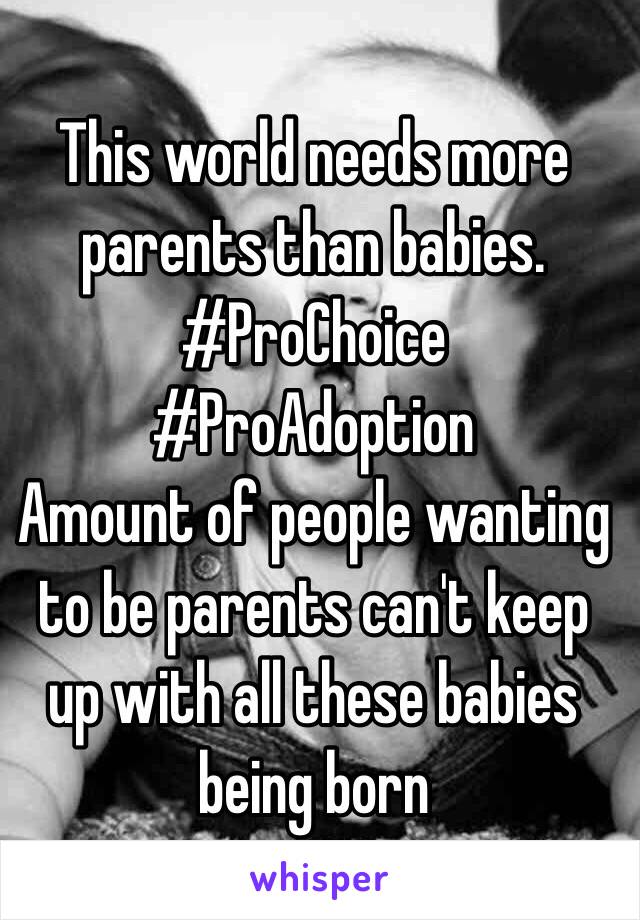 This world needs more parents than babies. 
#ProChoice
#ProAdoption
Amount of people wanting to be parents can't keep up with all these babies being born