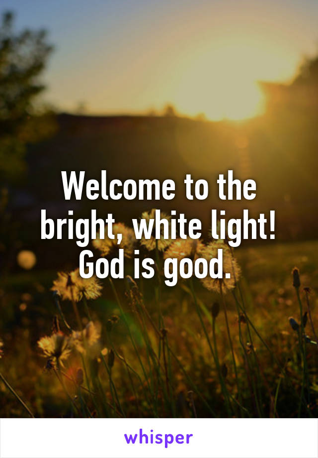 Welcome to the bright, white light! God is good. 