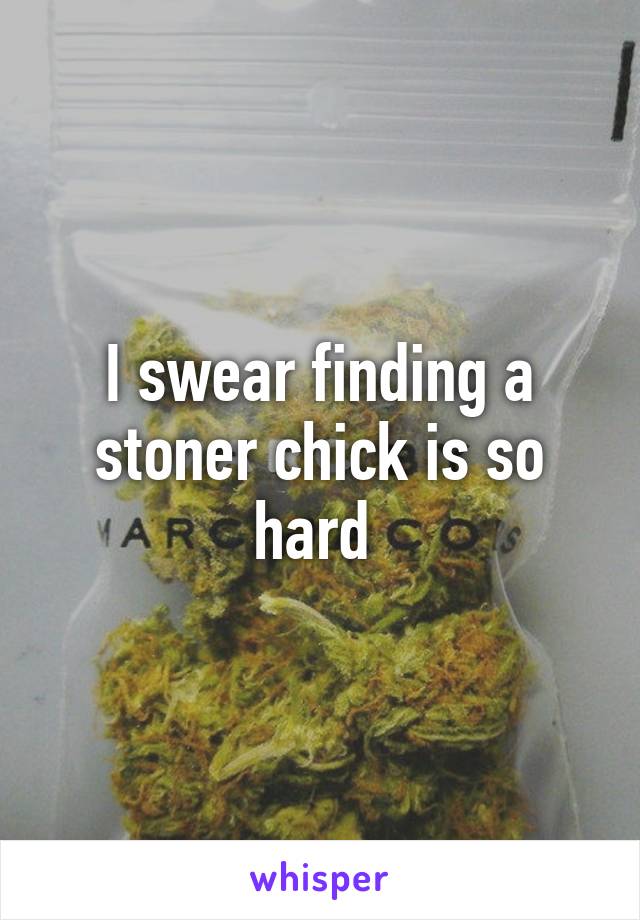 I swear finding a stoner chick is so hard 