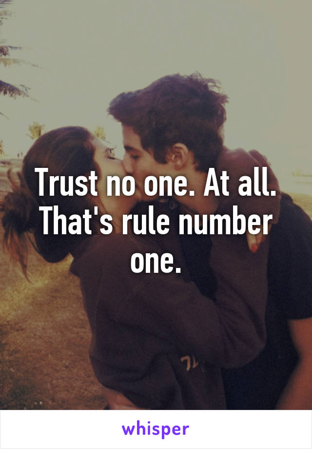 Trust no one. At all. That's rule number one.