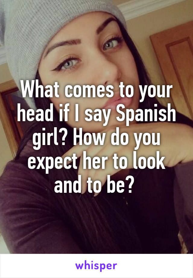 What comes to your head if I say Spanish girl? How do you expect her to look and to be? 