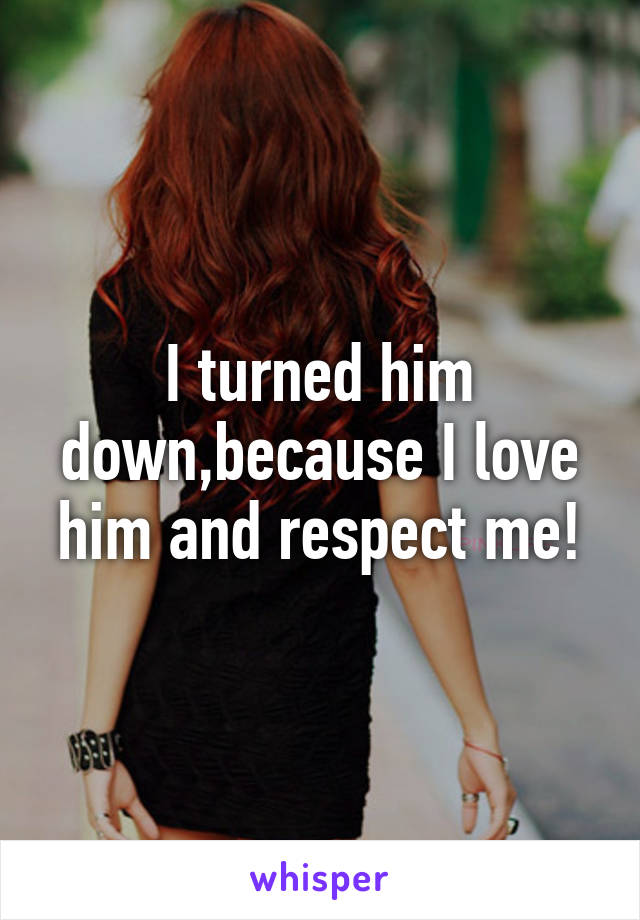 I turned him down,because I love him and respect me!