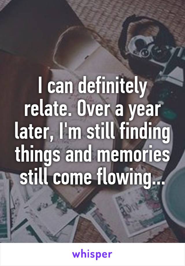 I can definitely relate. Over a year later, I'm still finding things and memories still come flowing...