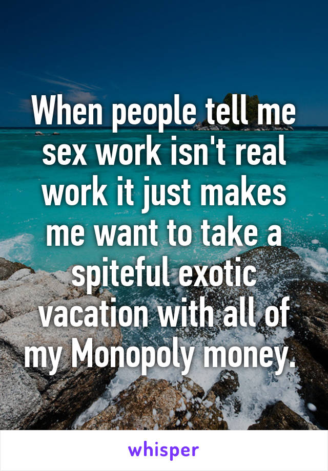 When people tell me sex work isn't real work it just makes me want to take a spiteful exotic vacation with all of my Monopoly money. 