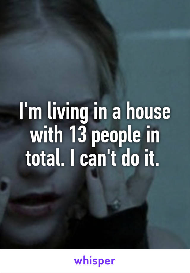 I'm living in a house with 13 people in total. I can't do it. 