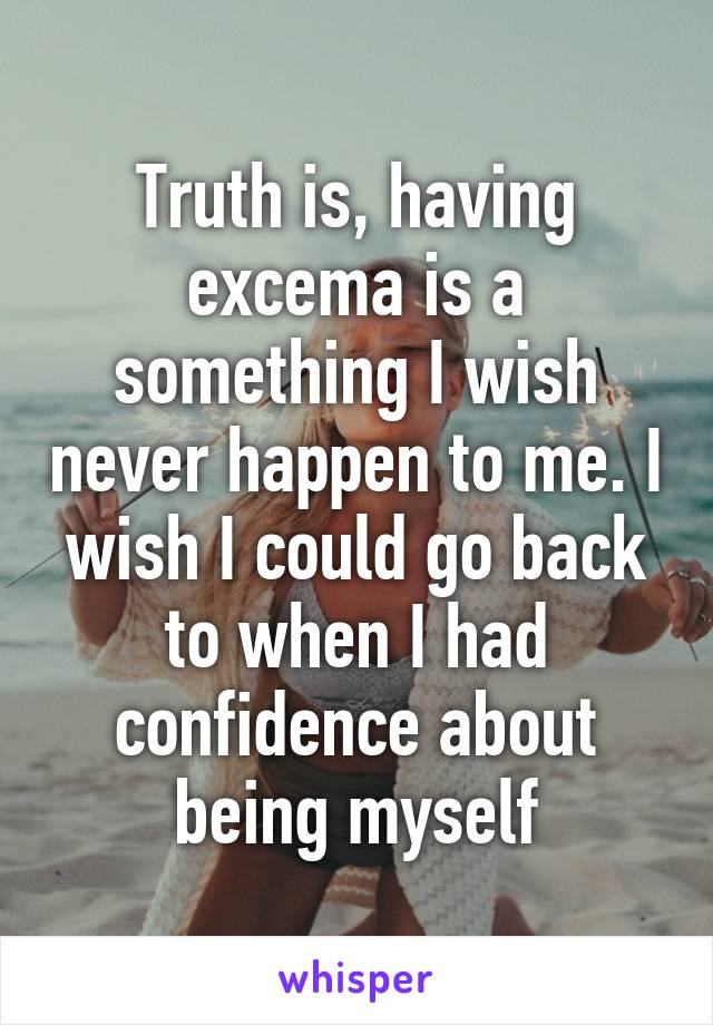 Truth is, having excema is a something I wish never happen to me. I wish I could go back to when I had confidence about being myself