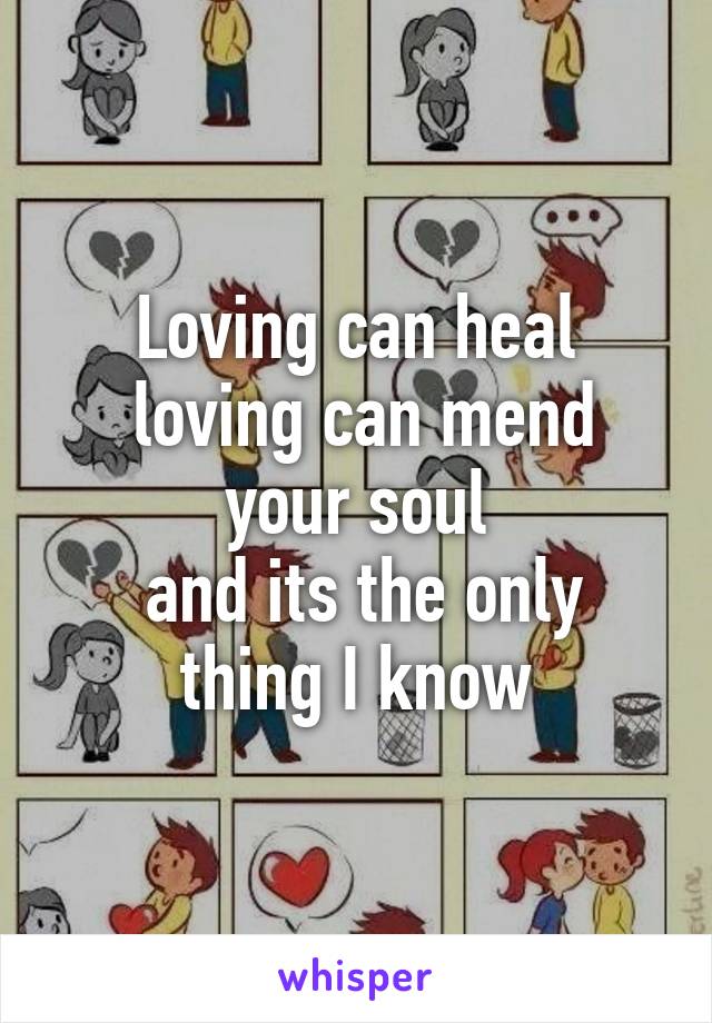 Loving can heal
 loving can mend your soul
 and its the only thing I know