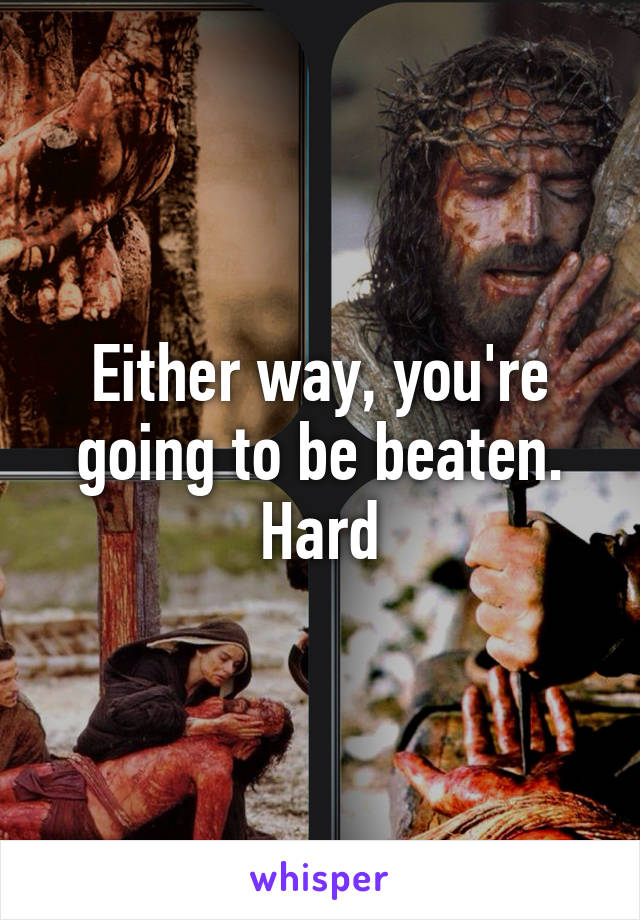 Either way, you're going to be beaten. Hard