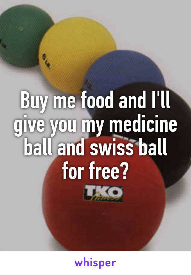 Buy me food and I'll give you my medicine ball and swiss ball for free?