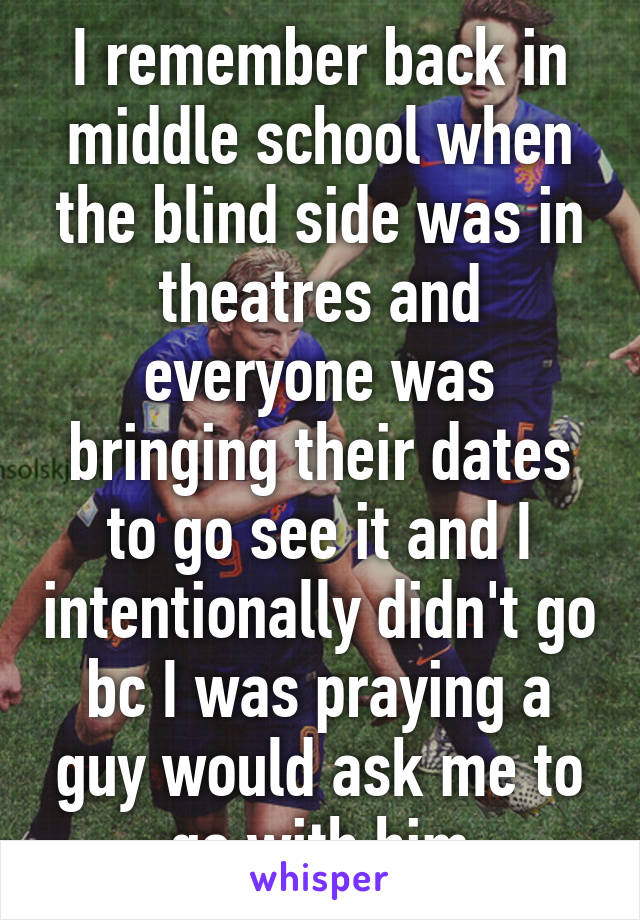 I remember back in middle school when the blind side was in theatres and everyone was bringing their dates to go see it and I intentionally didn't go bc I was praying a guy would ask me to go with him