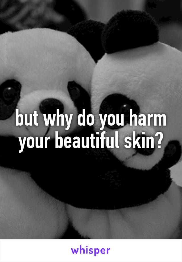 but why do you harm your beautiful skin?