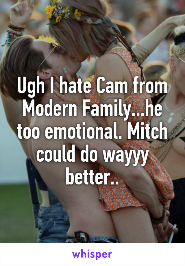 Ugh I hate Cam from Modern Family...he too emotional. Mitch could do wayyy better..