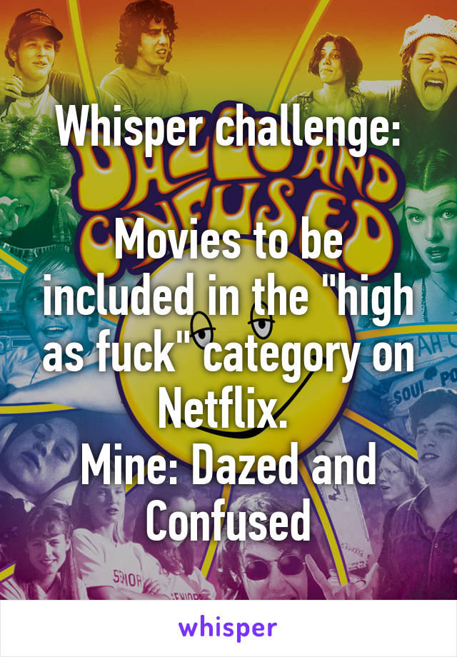 Whisper challenge:

Movies to be included in the "high as fuck" category on Netflix. 
Mine: Dazed and Confused