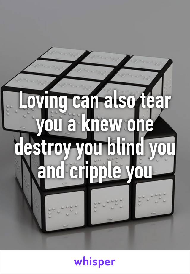 Loving can also tear you a knew one destroy you blind you and cripple you