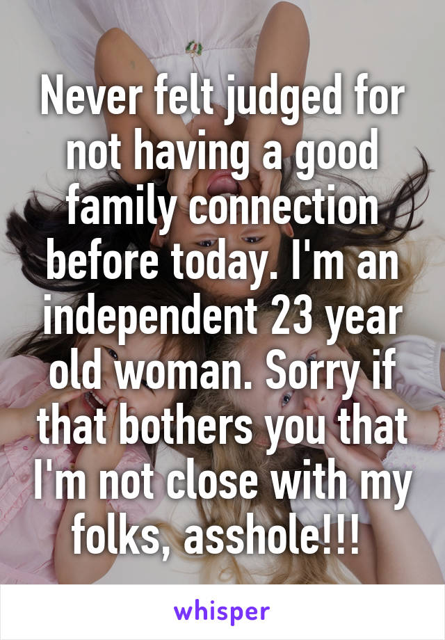 Never felt judged for not having a good family connection before today. I'm an independent 23 year old woman. Sorry if that bothers you that I'm not close with my folks, asshole!!! 