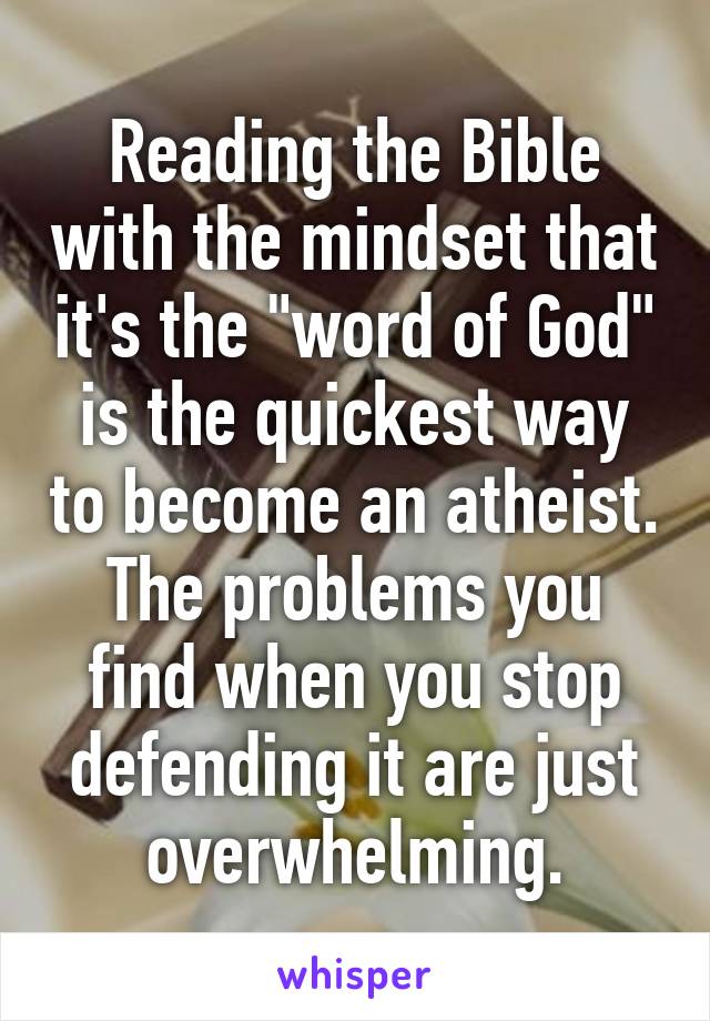 Reading the Bible with the mindset that it's the "word of God" is the quickest way to become an atheist. The problems you find when you stop defending it are just overwhelming.