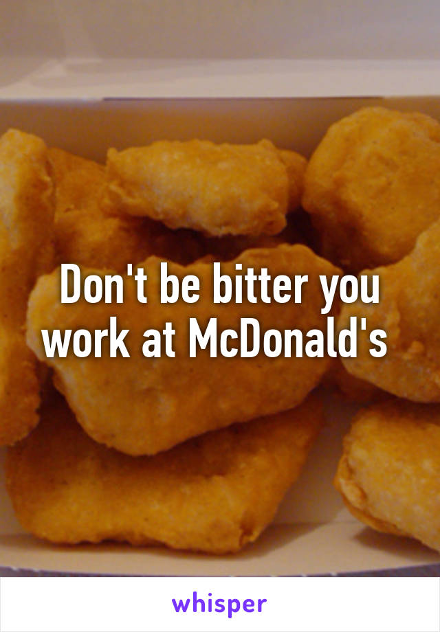 Don't be bitter you work at McDonald's 