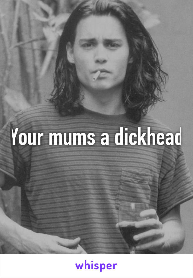 Your mums a dickhead