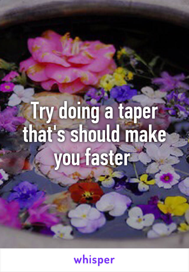 Try doing a taper that's should make you faster 