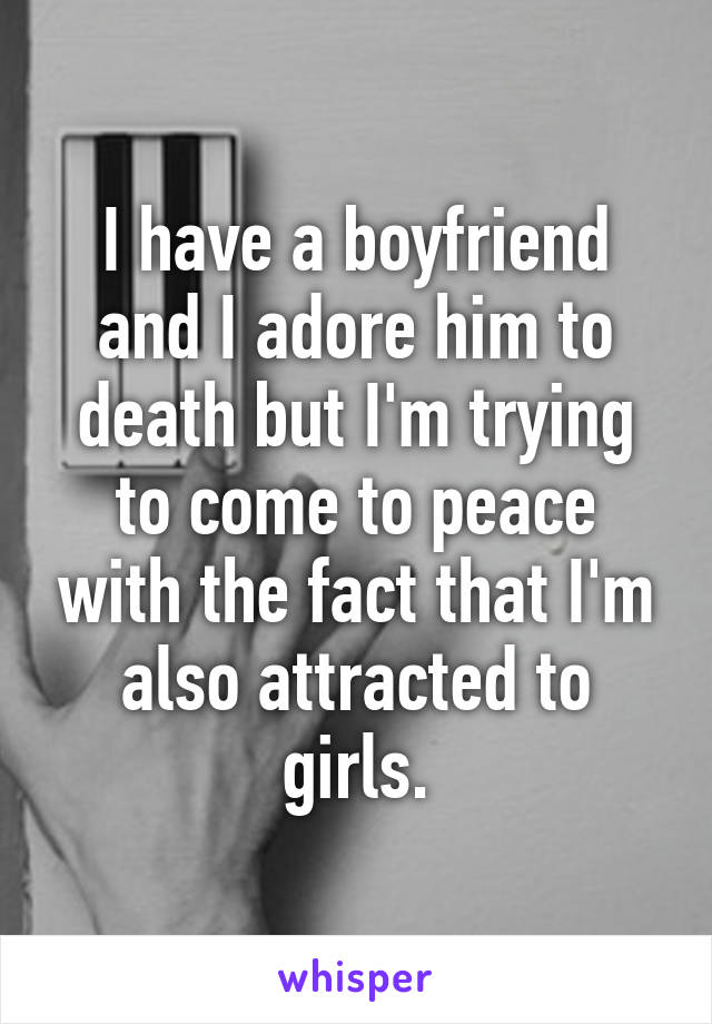 I have a boyfriend and I adore him to death but I'm trying to come to peace with the fact that I'm also attracted to girls.