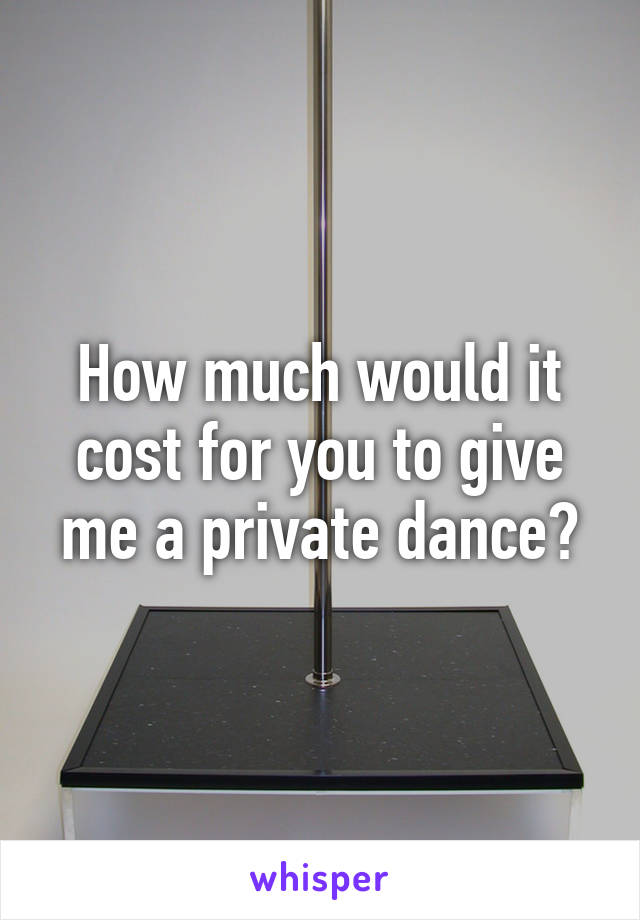 How much would it cost for you to give me a private dance?