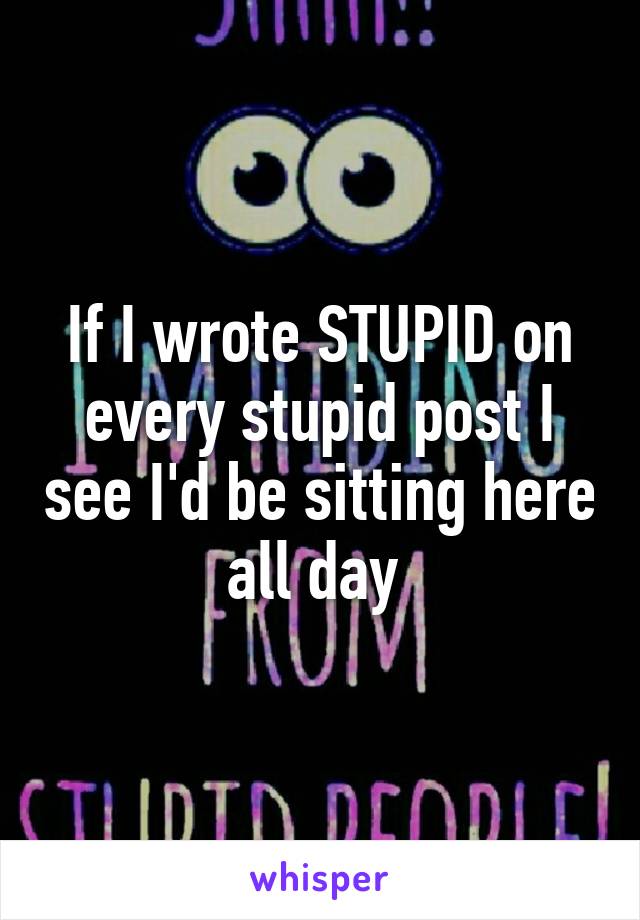 If I wrote STUPID on every stupid post I see I'd be sitting here all day 