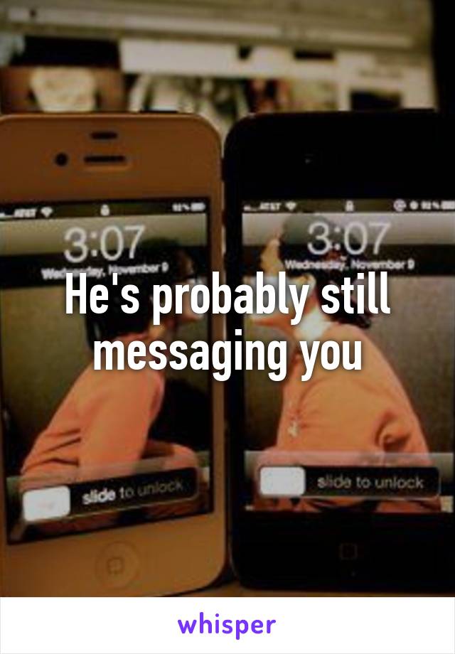 He's probably still messaging you