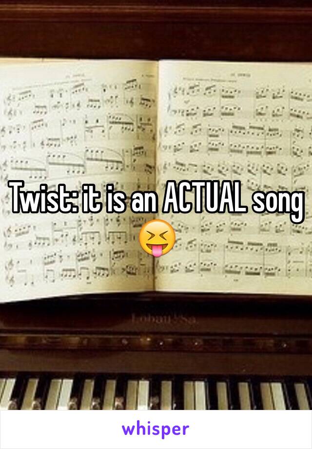 Twist: it is an ACTUAL song 😝