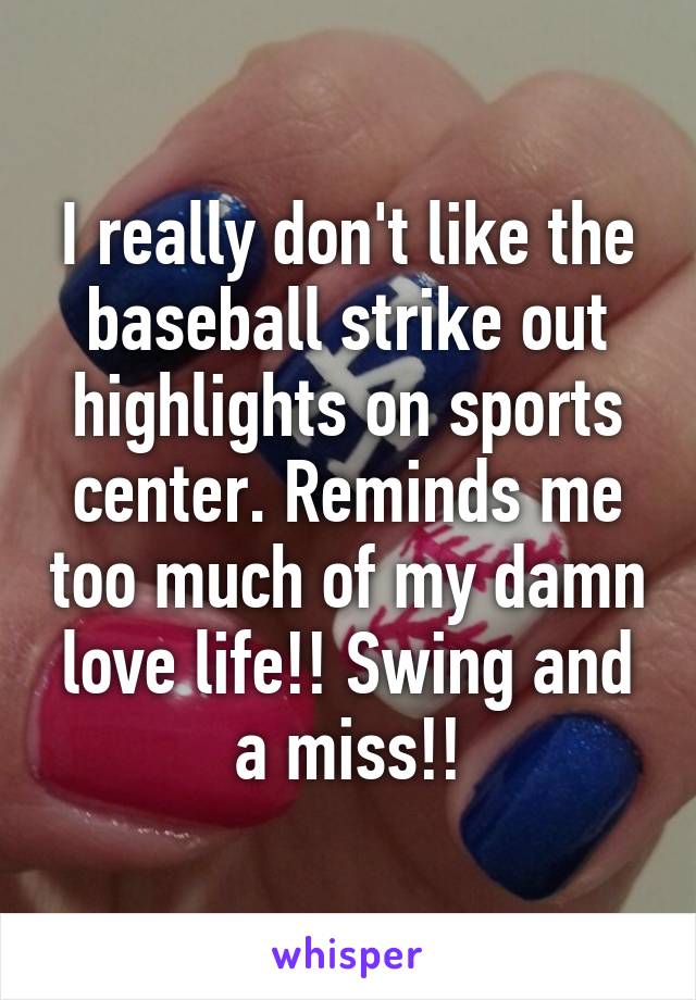 I really don't like the baseball strike out highlights on sports center. Reminds me too much of my damn love life!! Swing and a miss!!