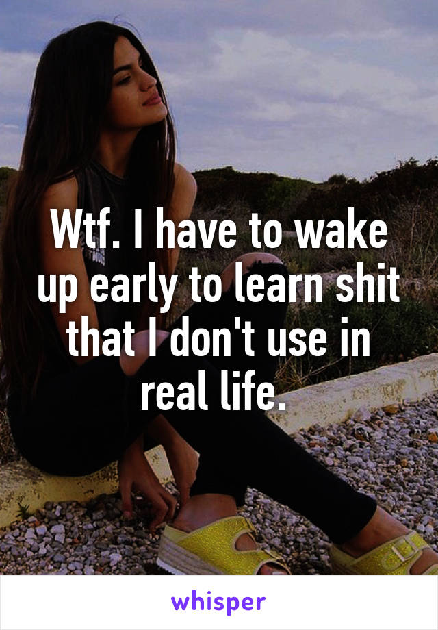 Wtf. I have to wake up early to learn shit that I don't use in real life. 