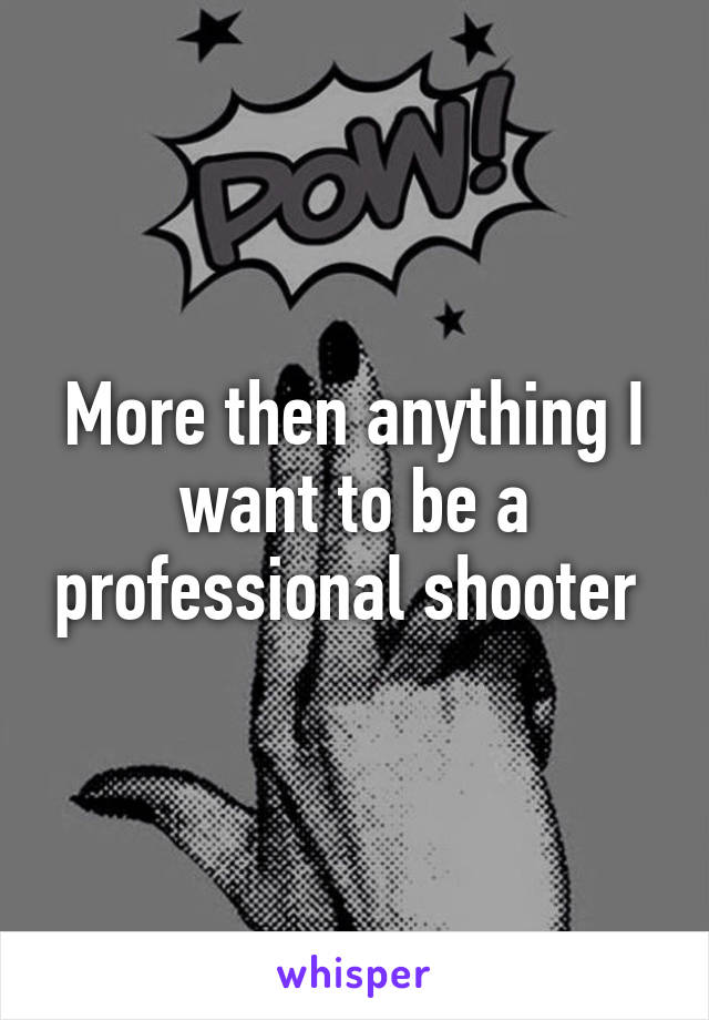 More then anything I want to be a professional shooter 