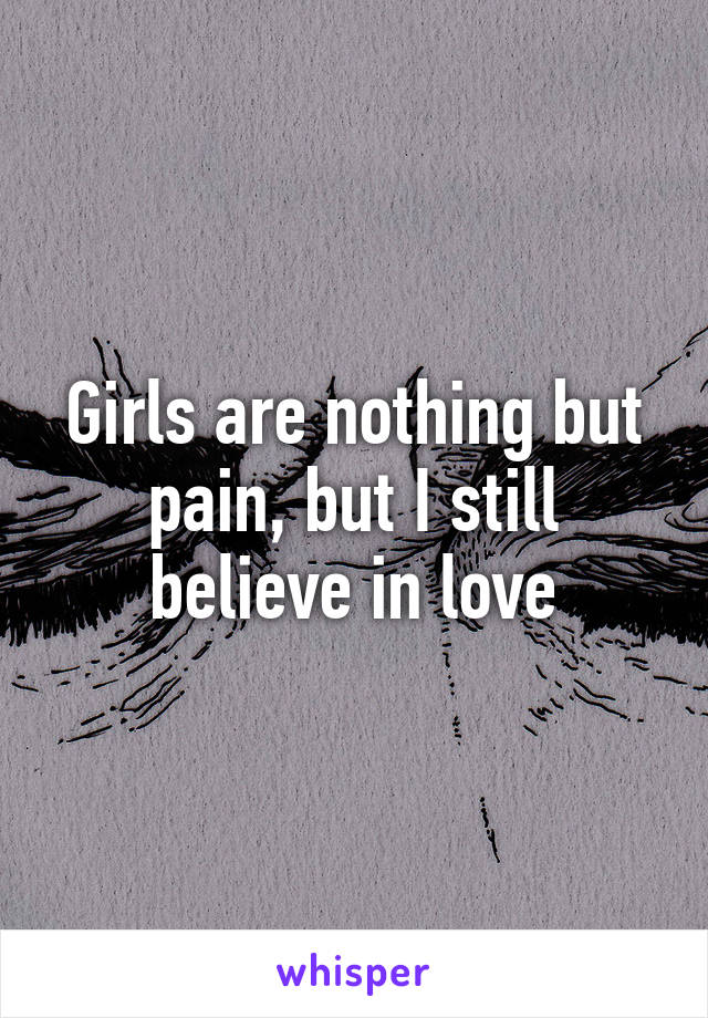 Girls are nothing but pain, but I still believe in love