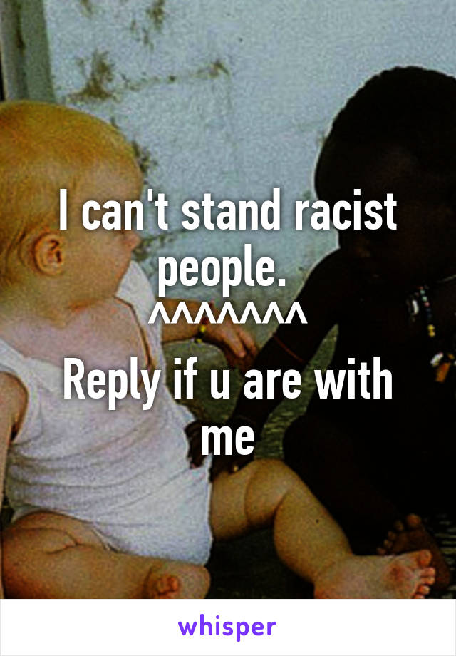 I can't stand racist people. 
^^^^^^^
Reply if u are with me