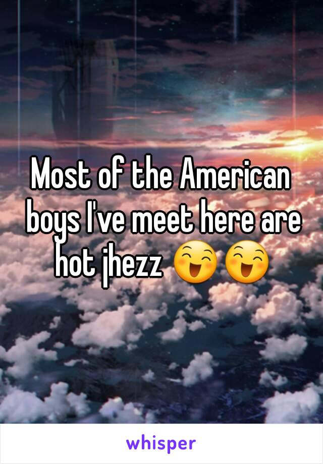 Most of the American boys I've meet here are hot jhezz 😄😄