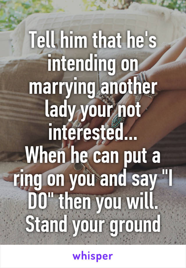 Tell him that he's intending on marrying another lady your not interested...
When he can put a ring on you and say "I DO" then you will. Stand your ground