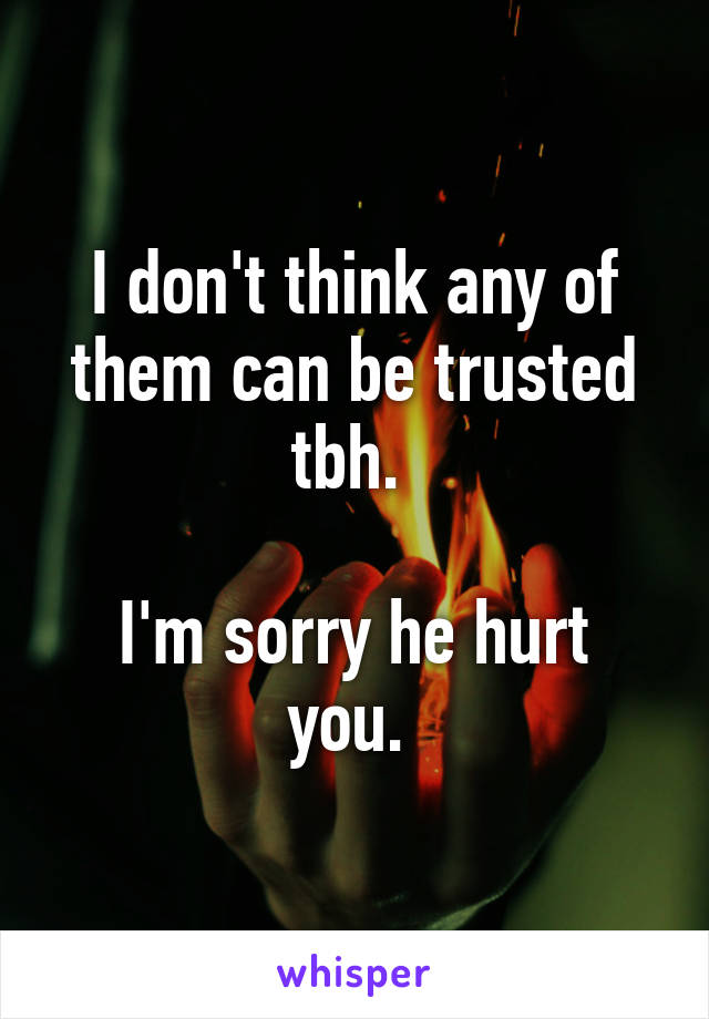 I don't think any of them can be trusted tbh. 

I'm sorry he hurt you. 