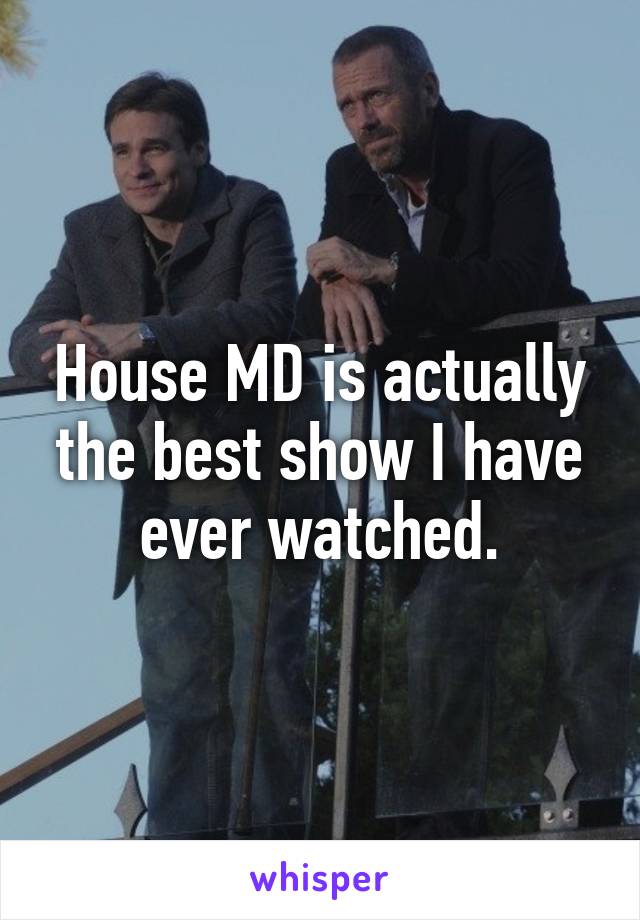 House MD is actually the best show I have ever watched.