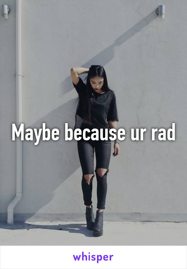 Maybe because ur rad