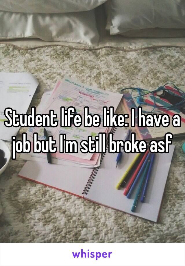 Student life be like: I have a job but I'm still broke asf