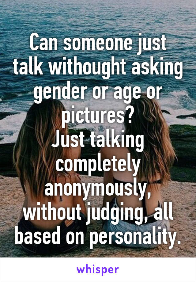 Can someone just talk withought asking gender or age or pictures?
Just talking completely anonymously, without judging, all based on personality.