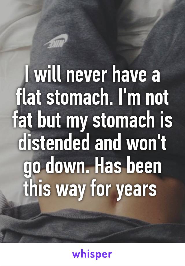 I will never have a flat stomach. I'm not fat but my stomach is distended and won't go down. Has been this way for years 