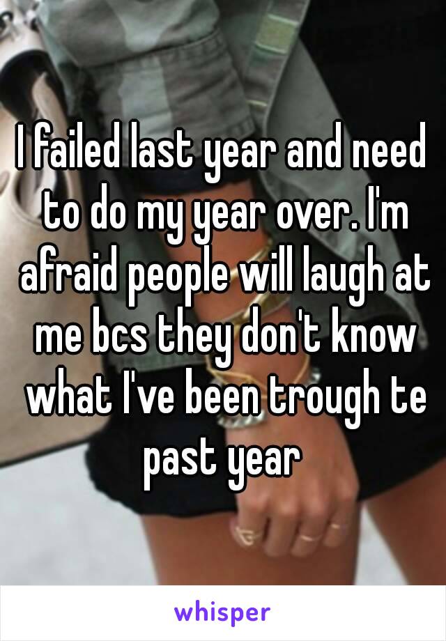 I failed last year and need to do my year over. I'm afraid people will laugh at me bcs they don't know what I've been trough te past year 