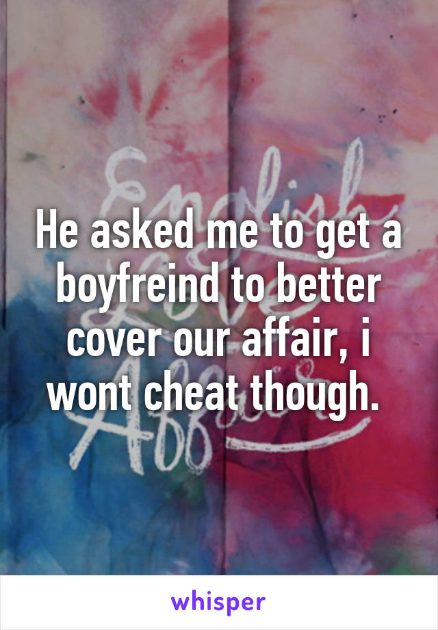 He asked me to get a boyfreind to better cover our affair, i wont cheat though. 