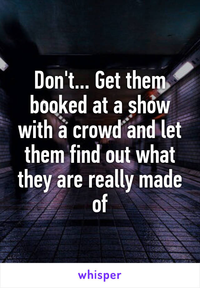 Don't... Get them booked at a show with a crowd and let them find out what they are really made of