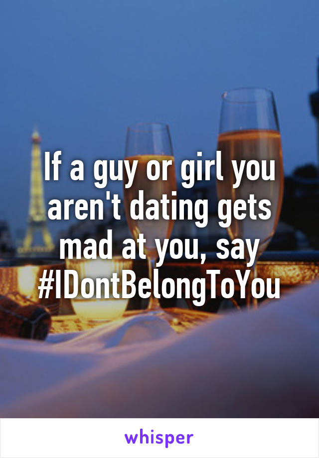 If a guy or girl you aren't dating gets mad at you, say
#IDontBelongToYou