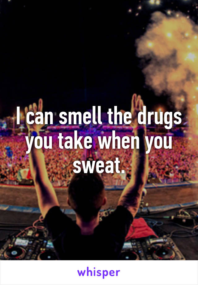 I can smell the drugs you take when you sweat.