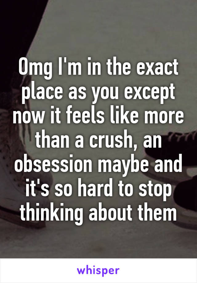 Omg I'm in the exact place as you except now it feels like more than a crush, an obsession maybe and it's so hard to stop thinking about them