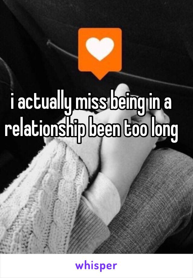 i actually miss being in a relationship been too long 